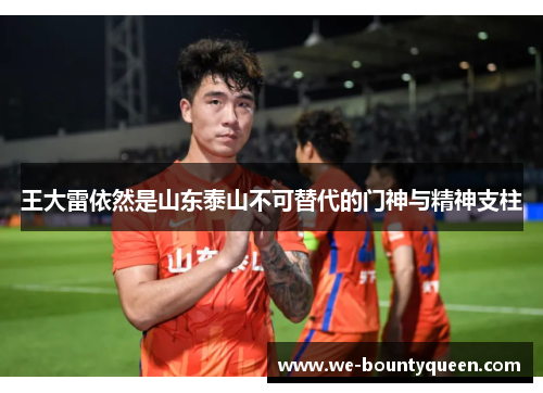 王大雷依然是山东泰山不可替代的门神与精神支柱 王大雷依然是山东泰山不可替代的门神与精神支柱
