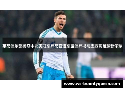 莱昂俱乐部勇夺中北美冠军杯昂首进军世俱杯书写墨西哥足球新荣耀 莱昂俱乐部勇夺中北美冠军杯昂首进军世俱杯书写墨西哥足球新荣耀