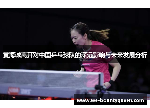 黄海诚离开对中国乒乓球队的深远影响与未来发展分析 黄海诚离开对中国乒乓球队的深远影响与未来发展分析