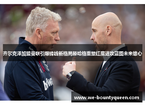 齐尔克泽加盟曼联引爆锋线新格局滕哈格重塑红魔进攻蓝图未来雄心 齐尔克泽加盟曼联引爆锋线新格局滕哈格重塑红魔进攻蓝图未来雄心