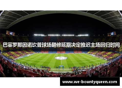 巴塞罗那因诺坎普球场翻修延期决定推迟主场回归时间 巴塞罗那因诺坎普球场翻修延期决定推迟主场回归时间