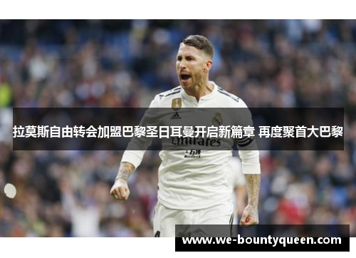 拉莫斯自由转会加盟巴黎圣日耳曼开启新篇章 再度聚首大巴黎