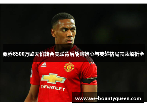 桑乔8500万欧天价转会曼联背后战略雄心与英超格局震荡解析全 桑乔8500万欧天价转会曼联背后战略雄心与英超格局震荡解析全