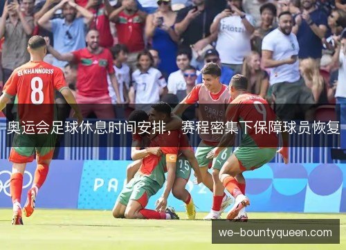 奥运会足球休息时间安排,赛程密集下保障球员恢复 奥运会足球休息时间安排,赛程密集下保障球员恢复